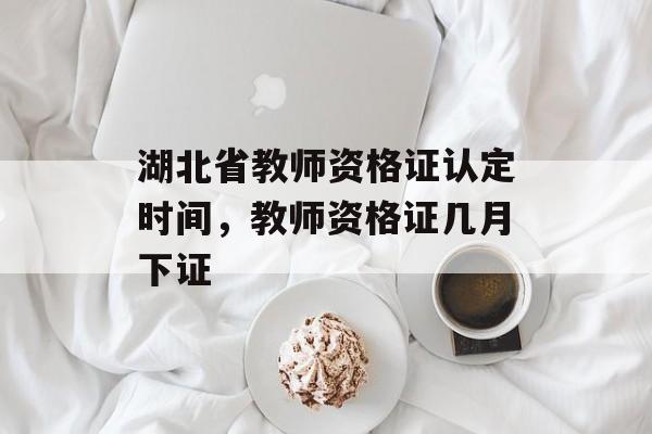 湖北省教师资格证认定时间，教师资格证几月下证-第1张图片-