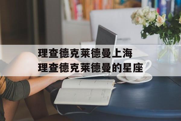 理查德克莱德曼上海 理查德克莱德曼的星座-第1张图片-