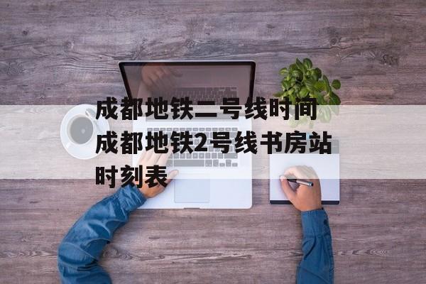 成都地铁二号线时间 成都地铁2号线书房站时刻表-第1张图片-