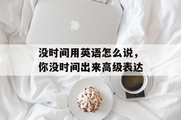 没时间用英语怎么说，你没时间出来高级表达-第1张图片-