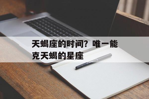 天蝎座的时间？唯一能克天蝎的星座-第1张图片-