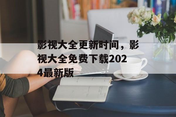 影视大全更新时间，影视大全免费下载2024最新版-第1张图片-