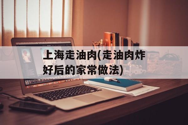 上海走油肉(走油肉炸好后的家常做法)-第1张图片-