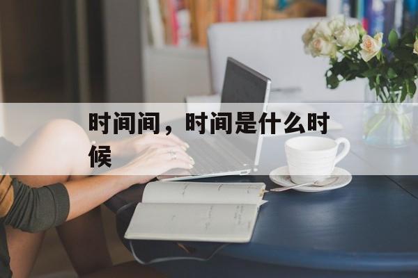 时间间，时间是什么时候-第1张图片-