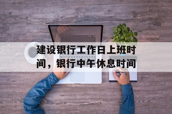 建设银行工作日上班时间，银行中午休息时间-第1张图片-