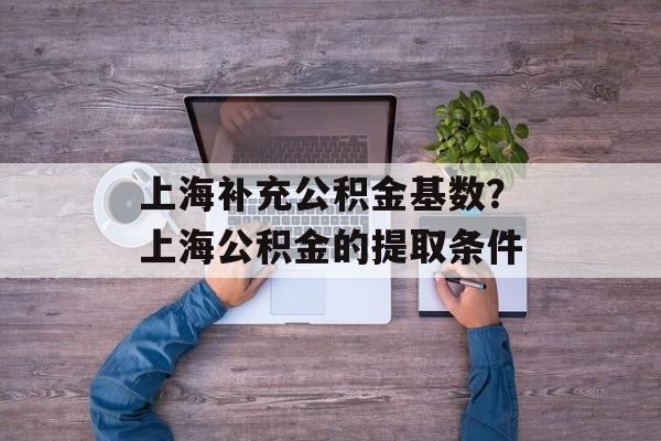 上海补充公积金基数？上海公积金的提取条件-第1张图片-