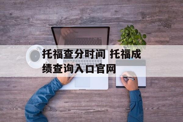托福查分时间 托福成绩查询入口官网-第1张图片-