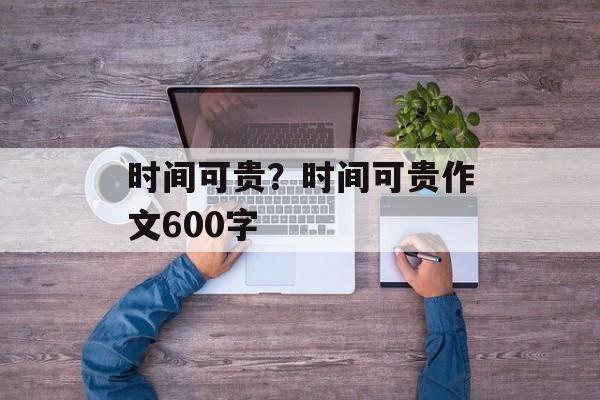 时间可贵？时间可贵作文600字-第1张图片-