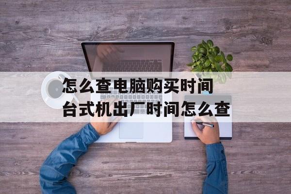 怎么查电脑购买时间 台式机出厂时间怎么查-第1张图片-
