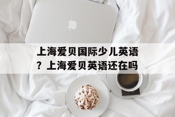 上海爱贝国际少儿英语？上海爱贝英语还在吗-第1张图片-