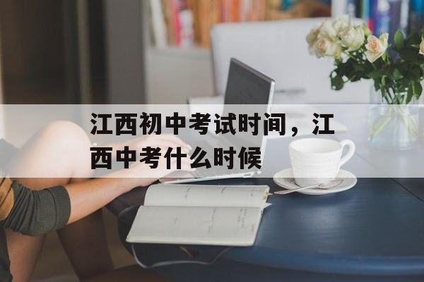 江西初中考试时间，江西中考什么时候-第1张图片-