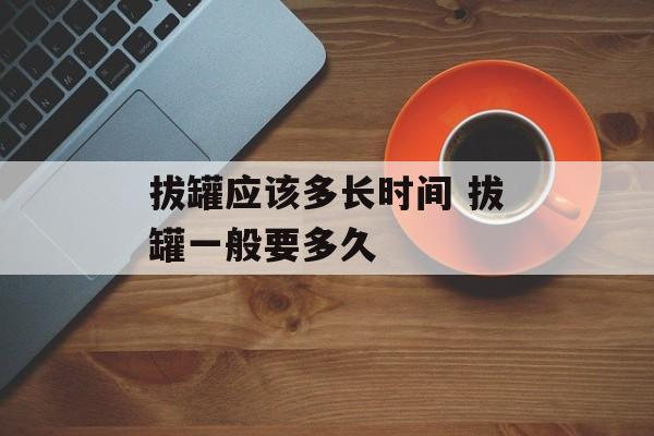 拔罐应该多长时间 拔罐一般要多久-第1张图片-