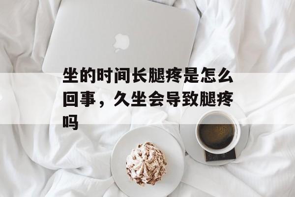 坐的时间长腿疼是怎么回事，久坐会导致腿疼吗-第1张图片-