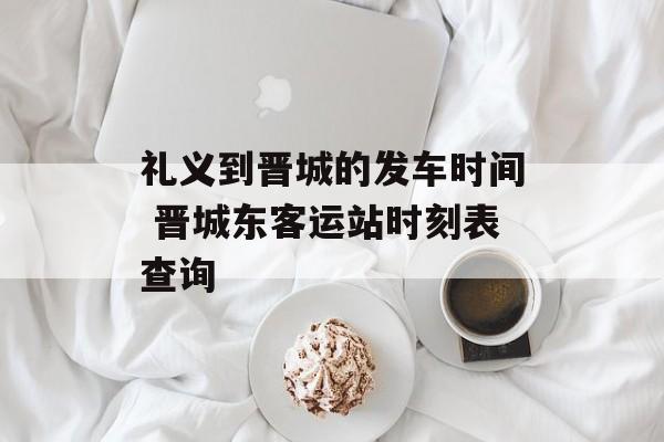 礼义到晋城的发车时间 晋城东客运站时刻表查询-第1张图片-