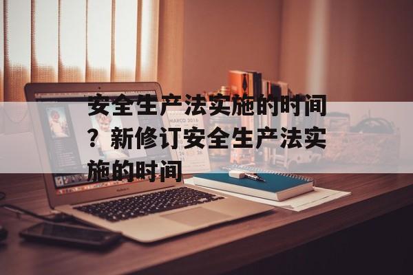 安全生产法实施的时间？新修订安全生产法实施的时间-第1张图片-