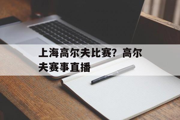 上海高尔夫比赛？高尔夫赛事直播-第1张图片-