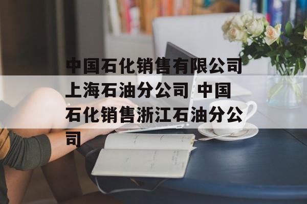 中国石化销售有限公司上海石油分公司 中国石化销售浙江石油分公司-第1张图片-