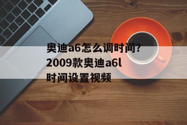 奥迪a6怎么调时间？2009款奥迪a6l时间设置视频-第1张图片-