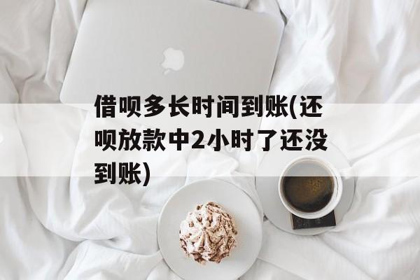 借呗多长时间到账(还呗放款中2小时了还没到账)-第1张图片-