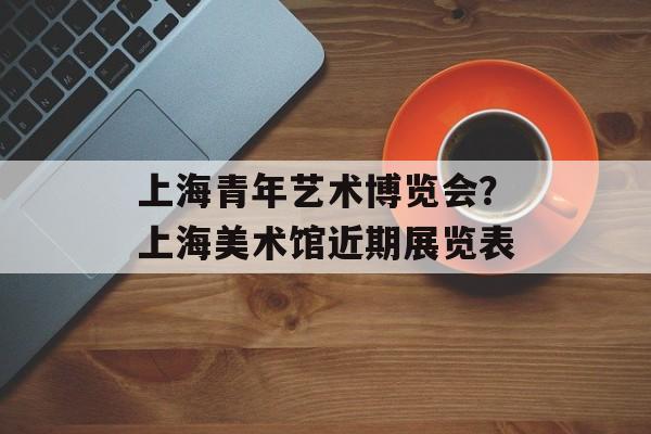 上海青年艺术博览会？上海美术馆近期展览表-第1张图片-