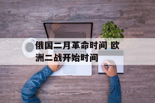 俄国二月革命时间 欧洲二战开始时间-第1张图片-