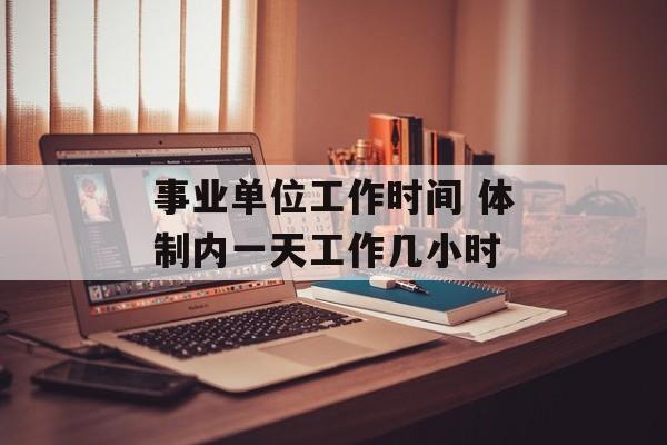 事业单位工作时间 体制内一天工作几小时-第1张图片-