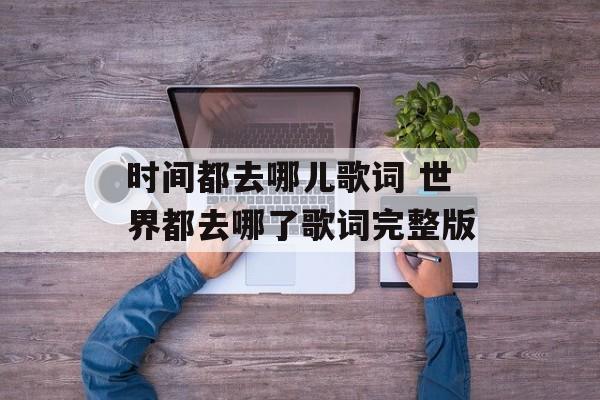 时间都去哪儿歌词 世界都去哪了歌词完整版-第1张图片-