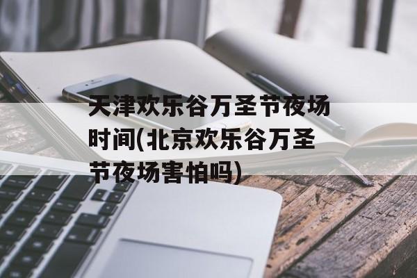 天津欢乐谷万圣节夜场时间(北京欢乐谷万圣节夜场害怕吗)-第1张图片-