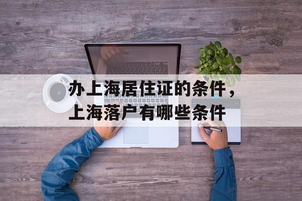 办上海居住证的条件，上海落户有哪些条件-第1张图片-