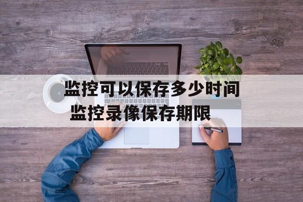 监控可以保存多少时间 监控录像保存期限-第1张图片-
