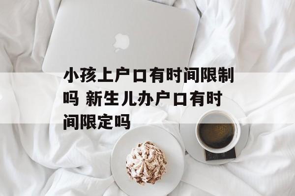 小孩上户口有时间限制吗 新生儿办户口有时间限定吗-第1张图片-