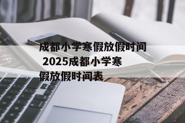 成都小学寒假放假时间 2025成都小学寒假放假时间表-第1张图片-