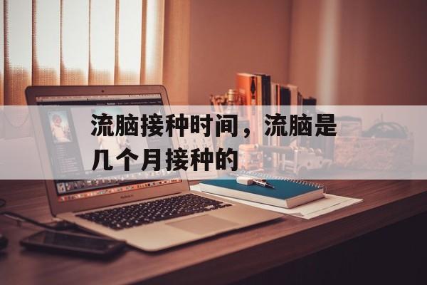 流脑接种时间，流脑是几个月接种的-第1张图片-