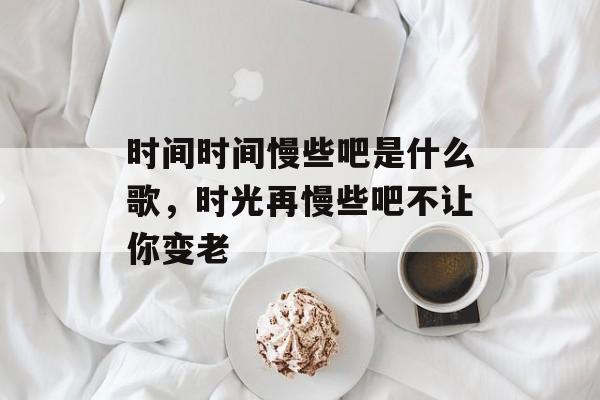 时间时间慢些吧是什么歌，时光再慢些吧不让你变老-第1张图片-