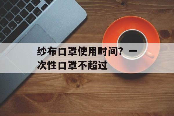 纱布口罩使用时间？一次性口罩不超过-第1张图片-