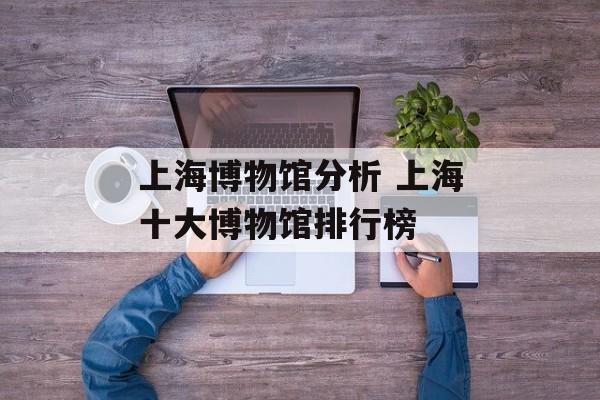 上海博物馆分析 上海十大博物馆排行榜-第1张图片-