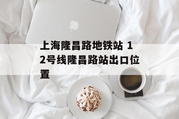 上海隆昌路地铁站 12号线隆昌路站出口位置-第1张图片-