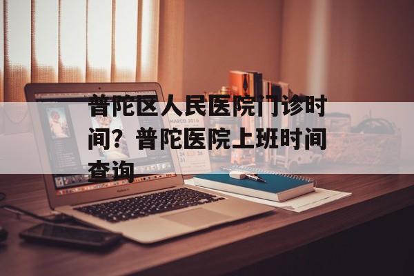 普陀区人民医院门诊时间？普陀医院上班时间查询-第1张图片-