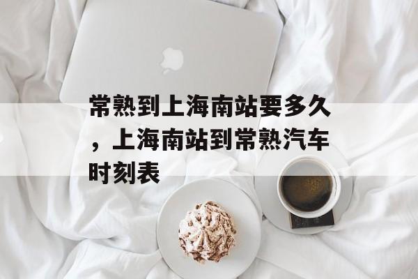 常熟到上海南站要多久，上海南站到常熟汽车时刻表-第1张图片-
