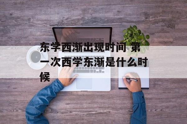 东学西渐出现时间 第一次西学东渐是什么时候-第1张图片-