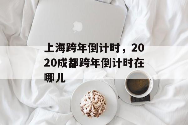 上海跨年倒计时，2020成都跨年倒计时在哪儿-第1张图片-