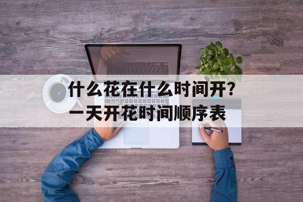 什么花在什么时间开？一天开花时间顺序表-第1张图片-