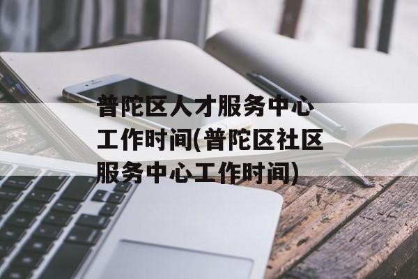 普陀区人才服务中心 工作时间(普陀区社区服务中心工作时间)-第1张图片-