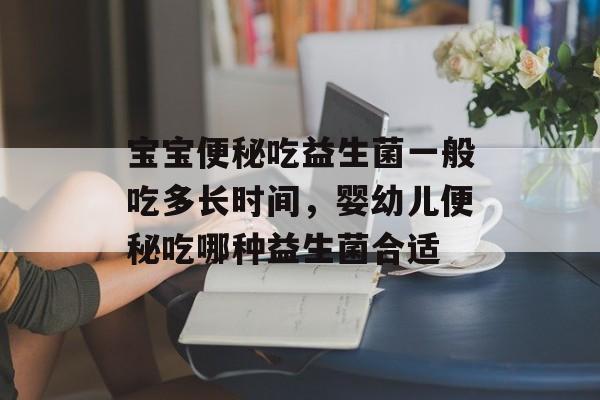 宝宝便秘吃益生菌一般吃多长时间，婴幼儿便秘吃哪种益生菌合适-第1张图片-