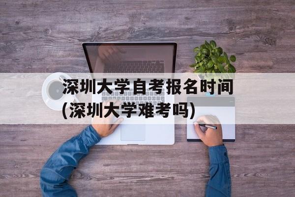 深圳大学自考报名时间(深圳大学难考吗)-第1张图片-