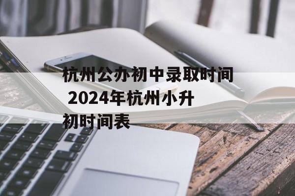 杭州公办初中录取时间 2024年杭州小升初时间表-第1张图片-