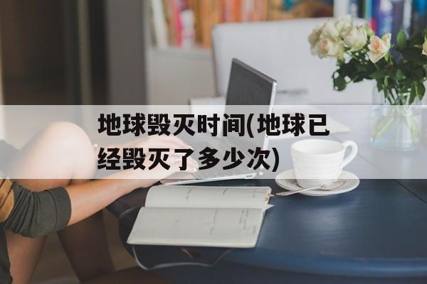 地球毁灭时间(地球已经毁灭了多少次)-第1张图片-