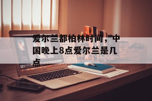 爱尔兰都柏林时间，中国晚上8点爱尔兰是几点-第1张图片-