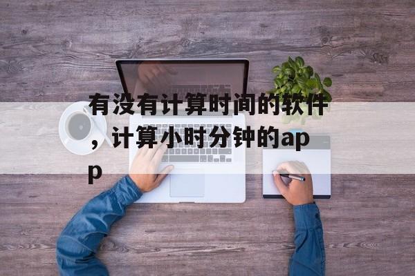 有没有计算时间的软件，计算小时分钟的app-第1张图片-