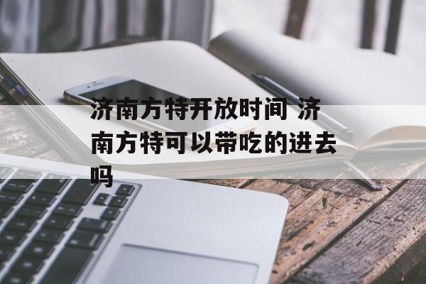 济南方特开放时间 济南方特可以带吃的进去吗-第1张图片-